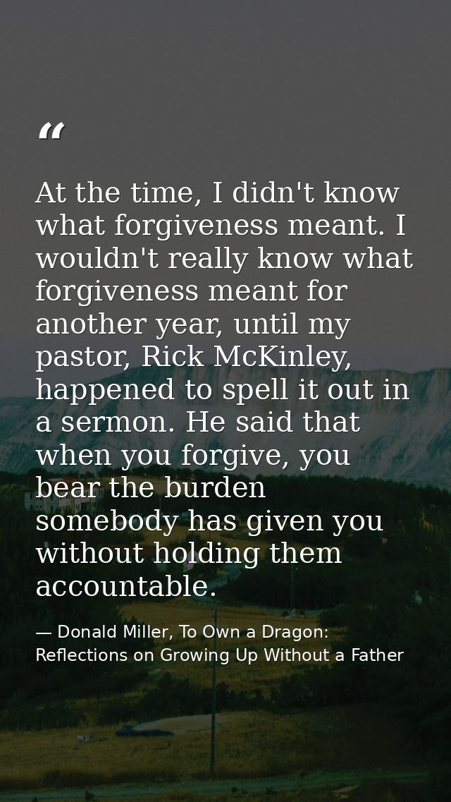 At the time, I didn't know what forgiveness meant. I wouldn't really know what forgiveness meant for another year, until — Donald Miller, To Own a Dragon: Reflections on Growing Up Without a Father