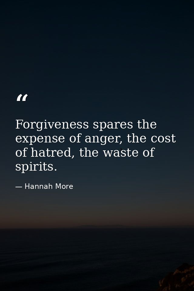 Forgiveness spares the expense of anger, the cost of hatred, the waste of spirits. — Hannah More