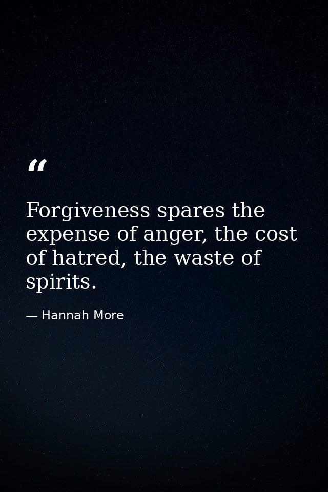 Forgiveness spares the expense of anger, the cost of hatred, the waste of spirits. — Hannah More