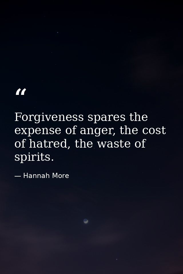 Forgiveness spares the expense of anger, the cost of hatred, the waste of spirits. — Hannah More