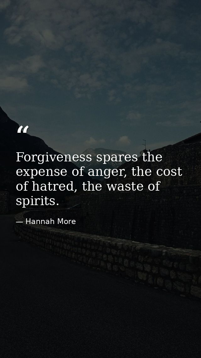 Forgiveness spares the expense of anger, the cost of hatred, the waste of spirits. — Hannah More
