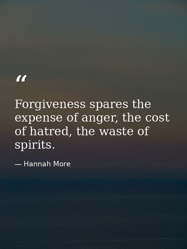 Forgiveness spares the expense of anger, the cost of hatred, the waste of spirits. — Hannah More