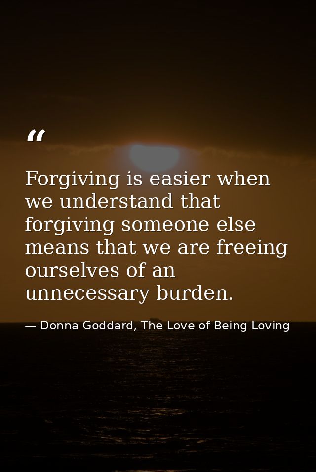 Forgiving is easier when we understand that forgiving someone else means that we are freeing ourselves of an unnecessary — Donna Goddard, The Love of Being Loving