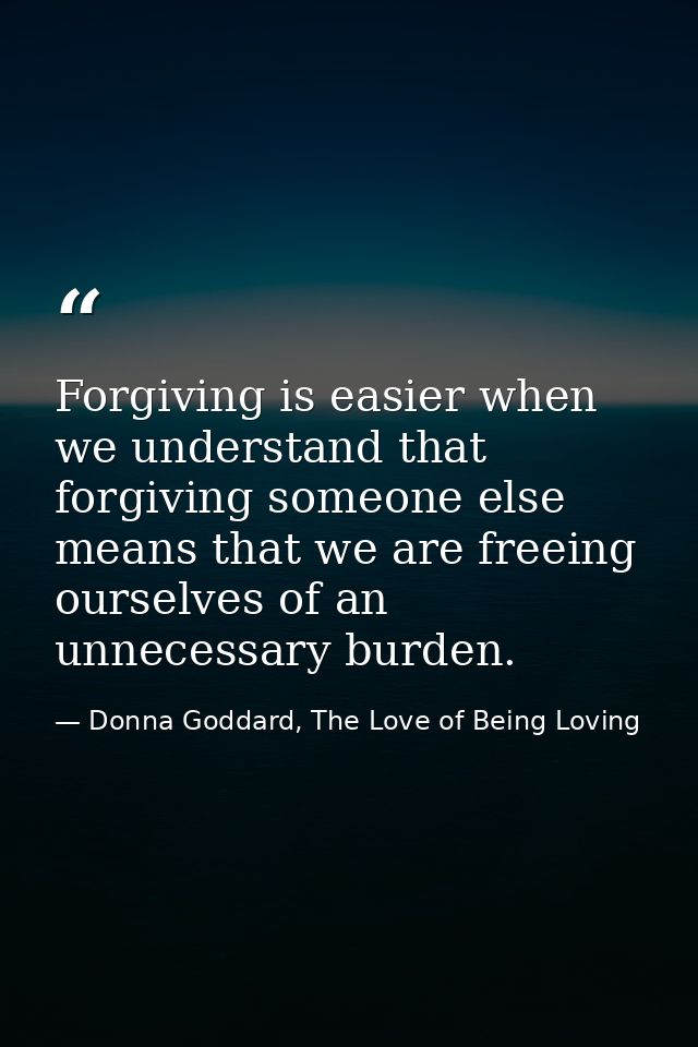 Forgiving is easier when we understand that forgiving someone else means that we are freeing ourselves of an unnecessary — Donna Goddard, The Love of Being Loving