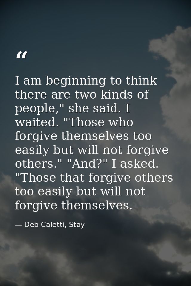 I am beginning to think there are two kinds of people," she said. I waited. "Those who forgive themselves too easily but — Deb Caletti, Stay