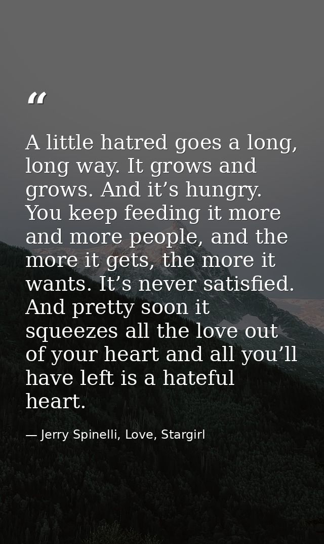 A little hatred goes a long, long way. It grows and grows. And it’s hungry. You keep feeding it more and more people, an — Jerry Spinelli, Love, Stargirl