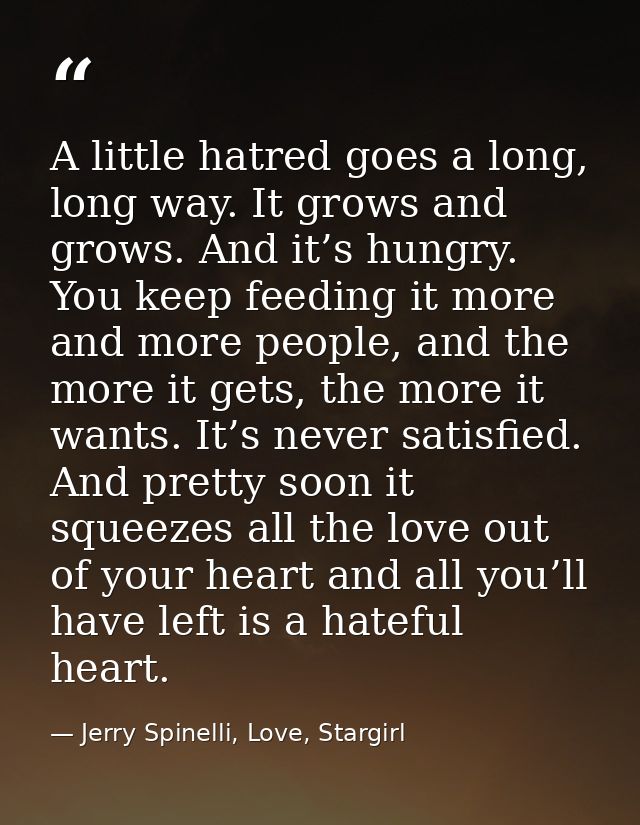 A little hatred goes a long, long way. It grows and grows. And it’s hungry. You keep feeding it more and more people, an — Jerry Spinelli, Love, Stargirl