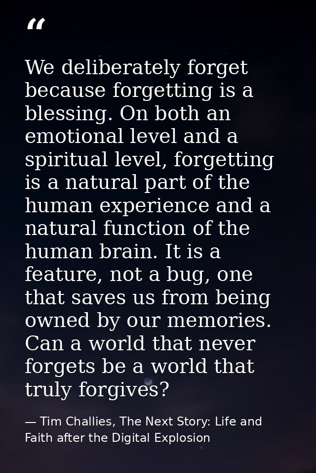We deliberately forget because forgetting is a blessing. On both an emotional level and a spiritual level, forgetting is — Tim Challies, The Next Story: Life and Faith after the Digital Explosion