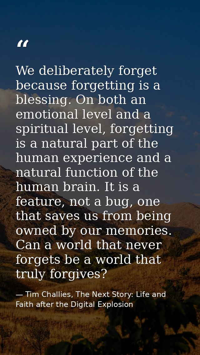 We deliberately forget because forgetting is a blessing. On both an emotional level and a spiritual level, forgetting is — Tim Challies, The Next Story: Life and Faith after the Digital Explosion