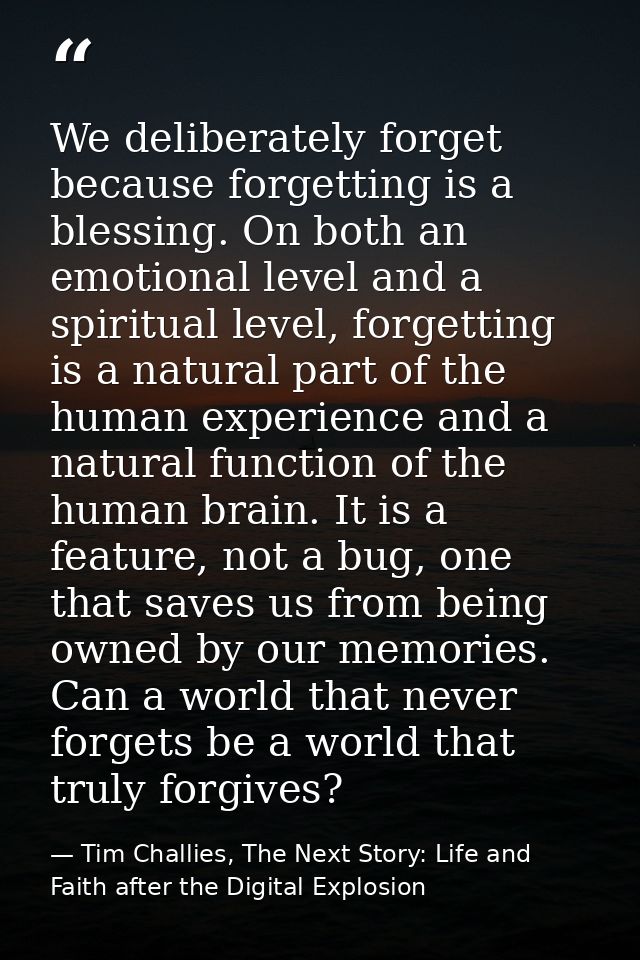 We deliberately forget because forgetting is a blessing. On both an emotional level and a spiritual level, forgetting is — Tim Challies, The Next Story: Life and Faith after the Digital Explosion