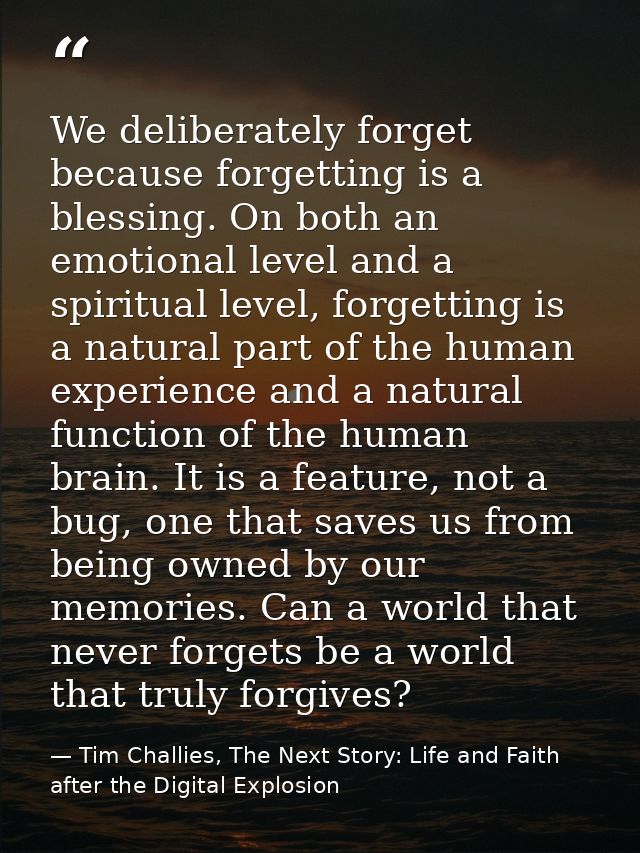 We deliberately forget because forgetting is a blessing. On both an emotional level and a spiritual level, forgetting is — Tim Challies, The Next Story: Life and Faith after the Digital Explosion