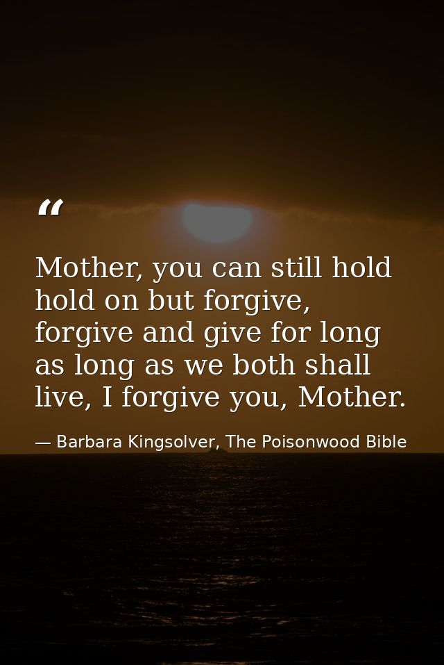 Mother, you can still hold hold on but forgive, forgive and give for long as long as we both shall live, I forgive you,  — Barbara Kingsolver, The Poisonwood Bible