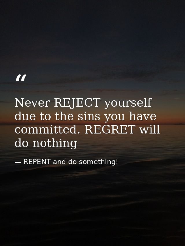 Never REJECT yourself due to the sins you have committed. REGRET will do nothing — REPENT and do something!