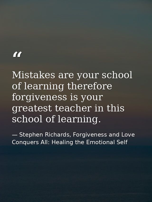 Mistakes are your school of learning therefore forgiveness is your greatest teacher in this school of learning. — Stephen Richards, Forgiveness and Love Conquers All: Healing the Emotional Self