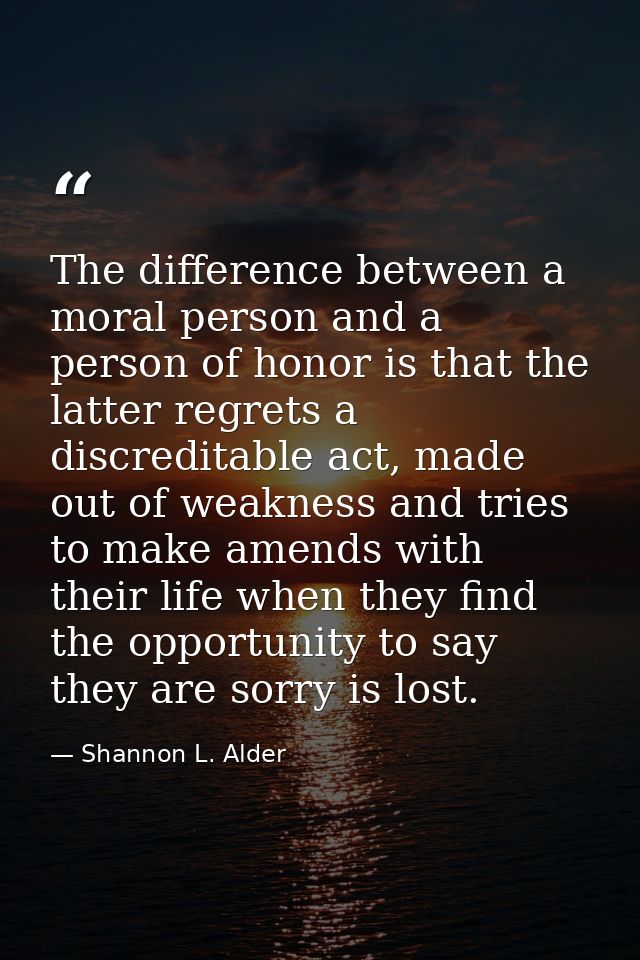 The difference between a moral person and a person of honor is that the latter regrets a discreditable act, made out of  — Shannon L. Alder