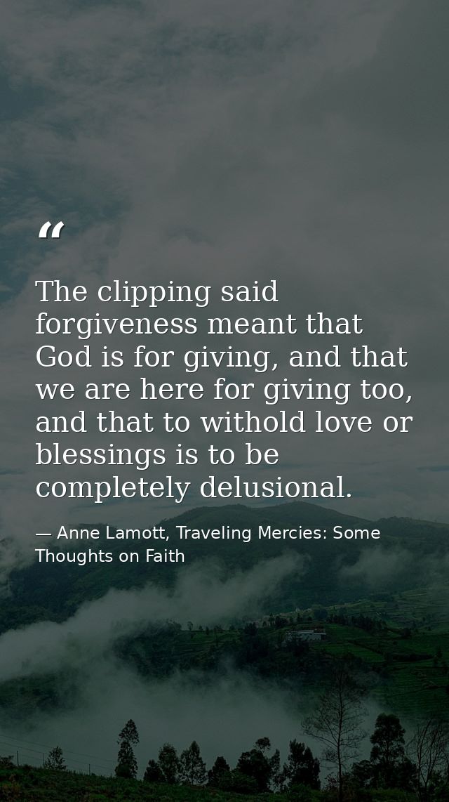 The clipping said forgiveness meant that God is for giving, and that we are here for giving too, and that to withold lov — Anne Lamott, Traveling Mercies: Some Thoughts on Faith