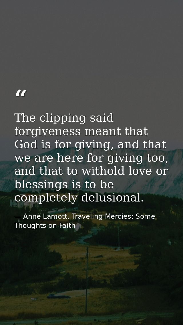 The clipping said forgiveness meant that God is for giving, and that we are here for giving too, and that to withold lov — Anne Lamott, Traveling Mercies: Some Thoughts on Faith