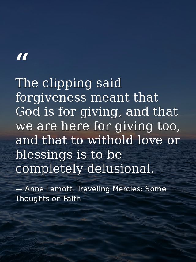 The clipping said forgiveness meant that God is for giving, and that we are here for giving too, and that to withold lov — Anne Lamott, Traveling Mercies: Some Thoughts on Faith