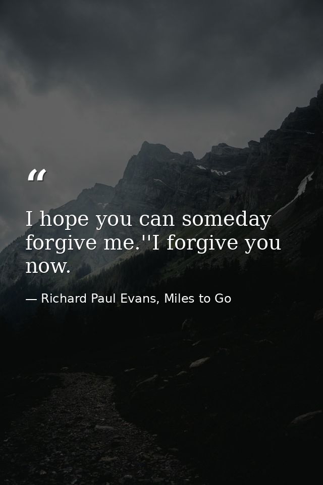 I hope you can someday forgive me.''I forgive you now. — Richard Paul Evans, Miles to Go
