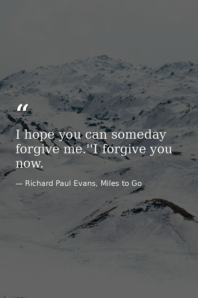 I hope you can someday forgive me.''I forgive you now. — Richard Paul Evans, Miles to Go