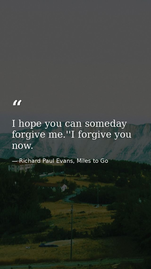 I hope you can someday forgive me.''I forgive you now. — Richard Paul Evans, Miles to Go