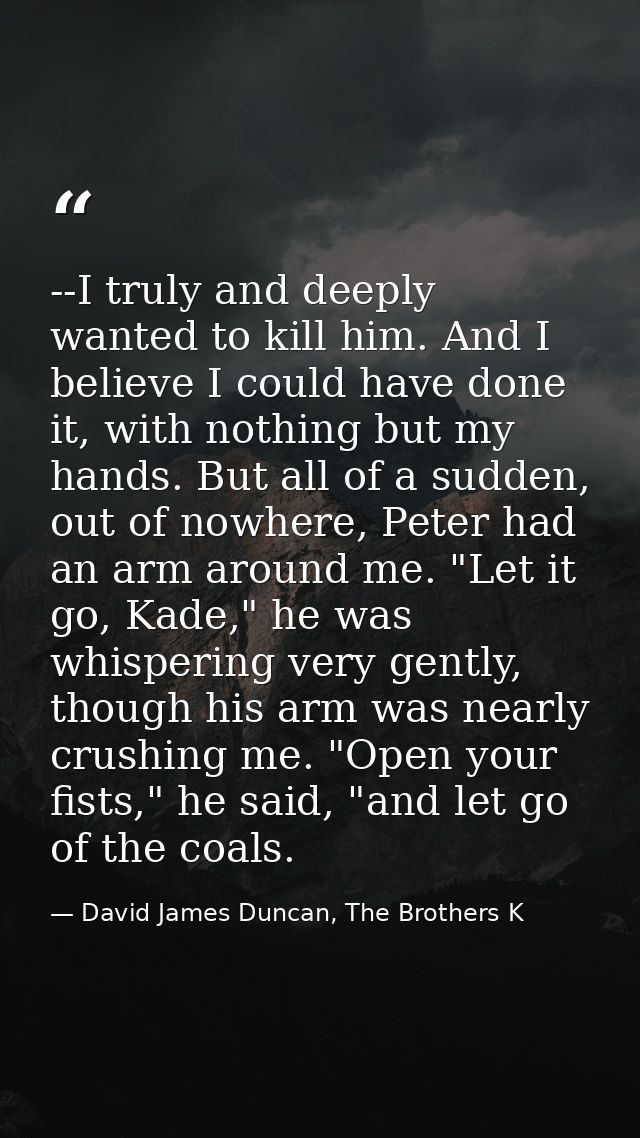 --I truly and deeply wanted to kill him. And I believe I could have done it, with nothing but my hands. But all of a sud — David James Duncan, The Brothers K