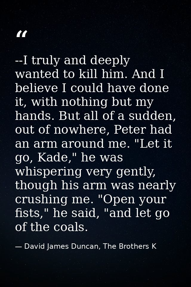 --I truly and deeply wanted to kill him. And I believe I could have done it, with nothing but my hands. But all of a sud — David James Duncan, The Brothers K