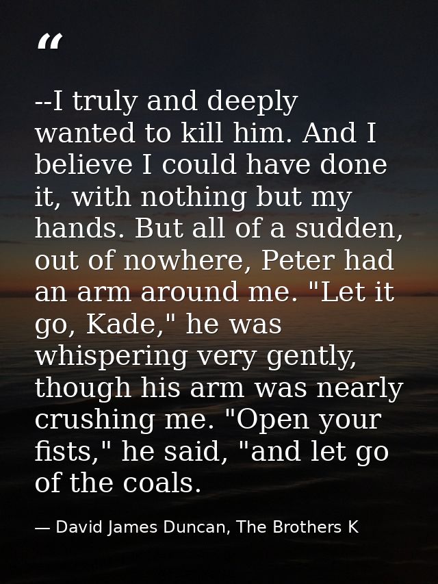 --I truly and deeply wanted to kill him. And I believe I could have done it, with nothing but my hands. But all of a sud — David James Duncan, The Brothers K