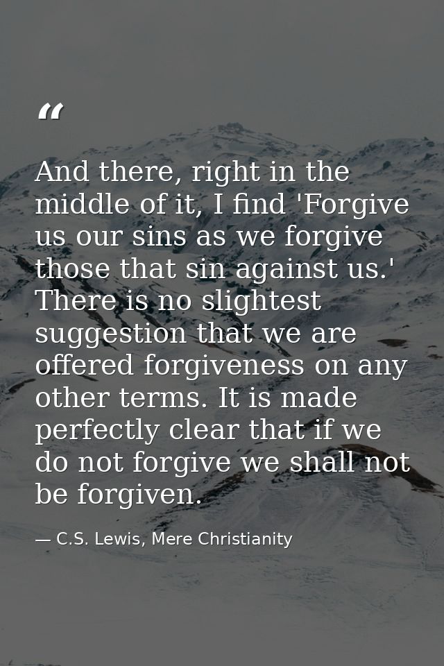 And there, right in the middle of it, I find 'Forgive us our sins as we forgive those that sin against us.' There is no  — C.S. Lewis, Mere Christianity