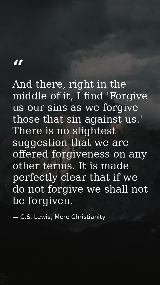 And there, right in the middle of it, I find 'Forgive us our sins as we forgive those that sin against us.' There is no  — C.S. Lewis, Mere Christianity