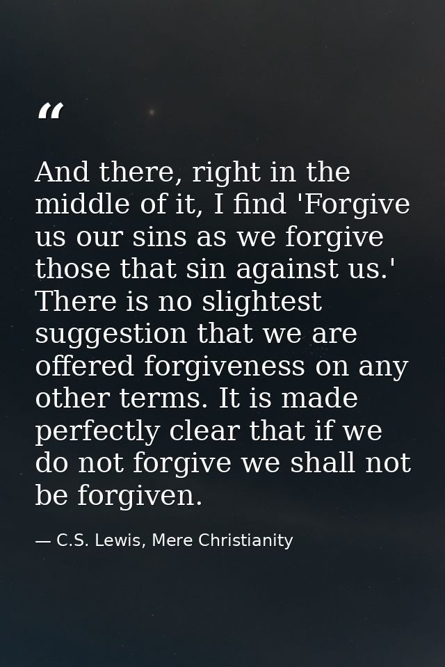 And there, right in the middle of it, I find 'Forgive us our sins as we forgive those that sin against us.' There is no  — C.S. Lewis, Mere Christianity
