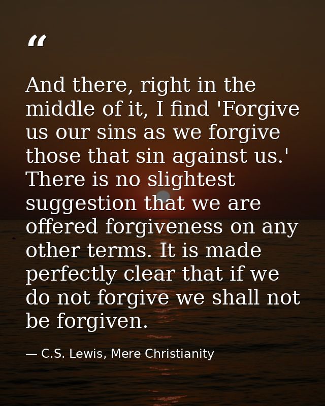 And there, right in the middle of it, I find 'Forgive us our sins as we forgive those that sin against us.' There is no  — C.S. Lewis, Mere Christianity