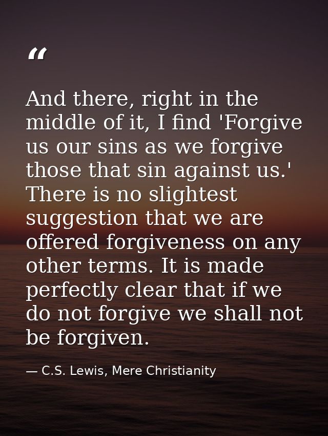 And there, right in the middle of it, I find 'Forgive us our sins as we forgive those that sin against us.' There is no  — C.S. Lewis, Mere Christianity