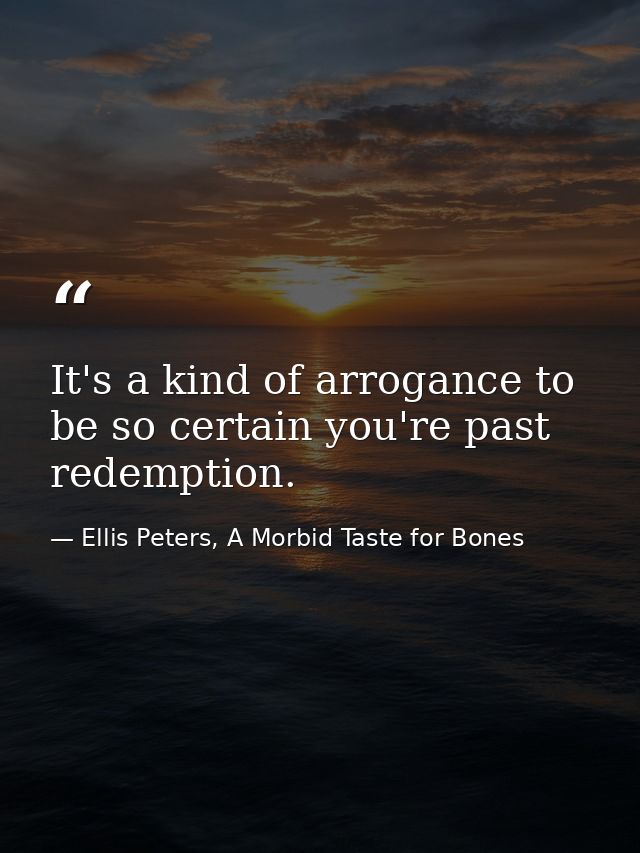 It's a kind of arrogance to be so certain you're past redemption. — Ellis Peters, A Morbid Taste for Bones