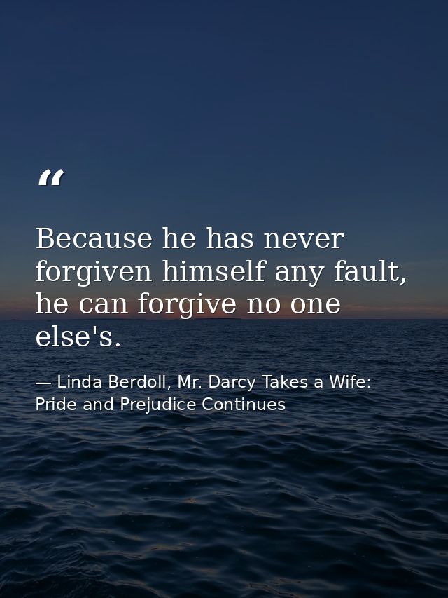Because he has never forgiven himself any fault, he can forgive no one else's. — Linda Berdoll, Mr. Darcy Takes a Wife: Pride and Prejudice Continues