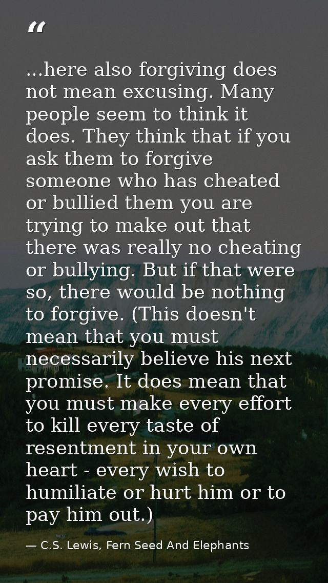 ...here also forgiving does not mean excusing. Many people seem to think it does. They think that if you ask them to for — C.S. Lewis, Fern Seed And Elephants