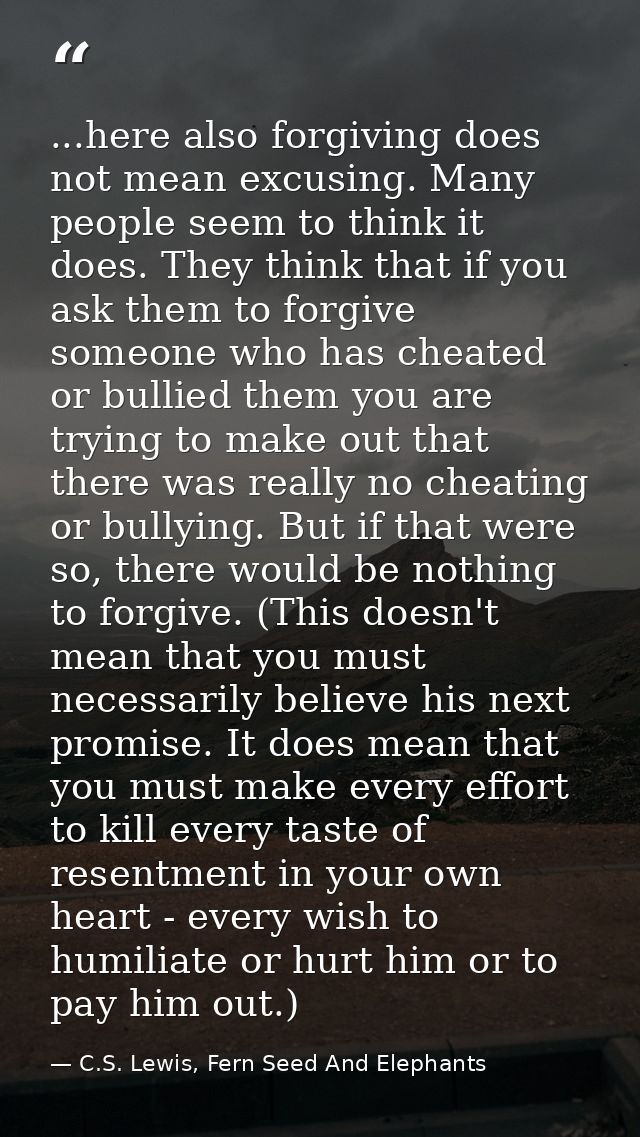 ...here also forgiving does not mean excusing. Many people seem to think it does. They think that if you ask them to for — C.S. Lewis, Fern Seed And Elephants