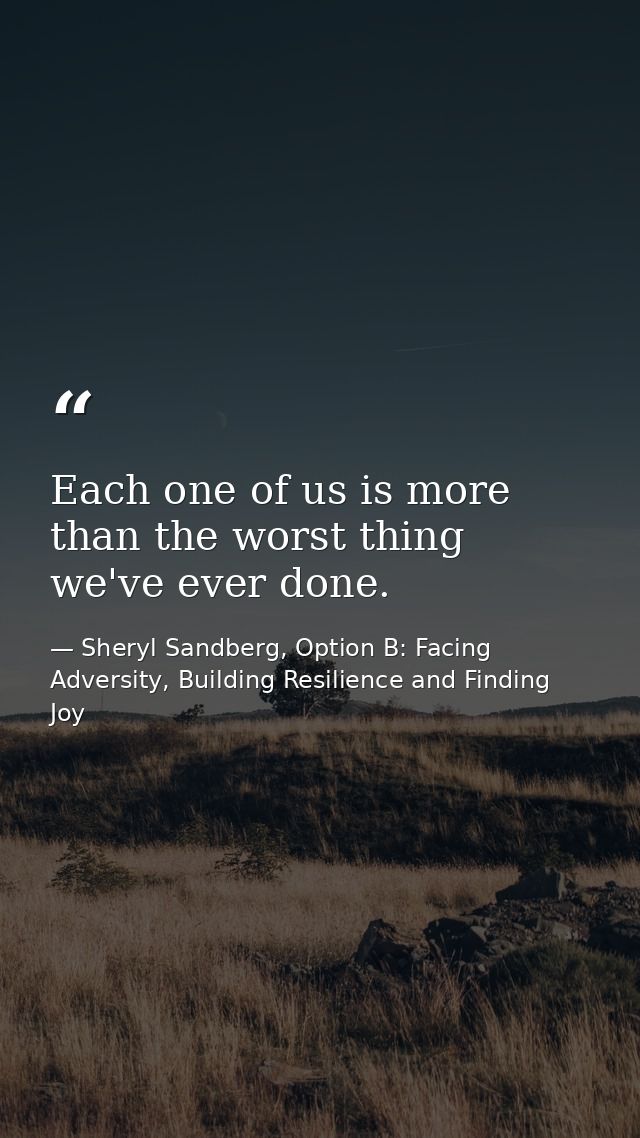 Each one of us is more than the worst thing we've ever done. — Sheryl Sandberg, Option B: Facing Adversity, Building Resilience and Finding Joy