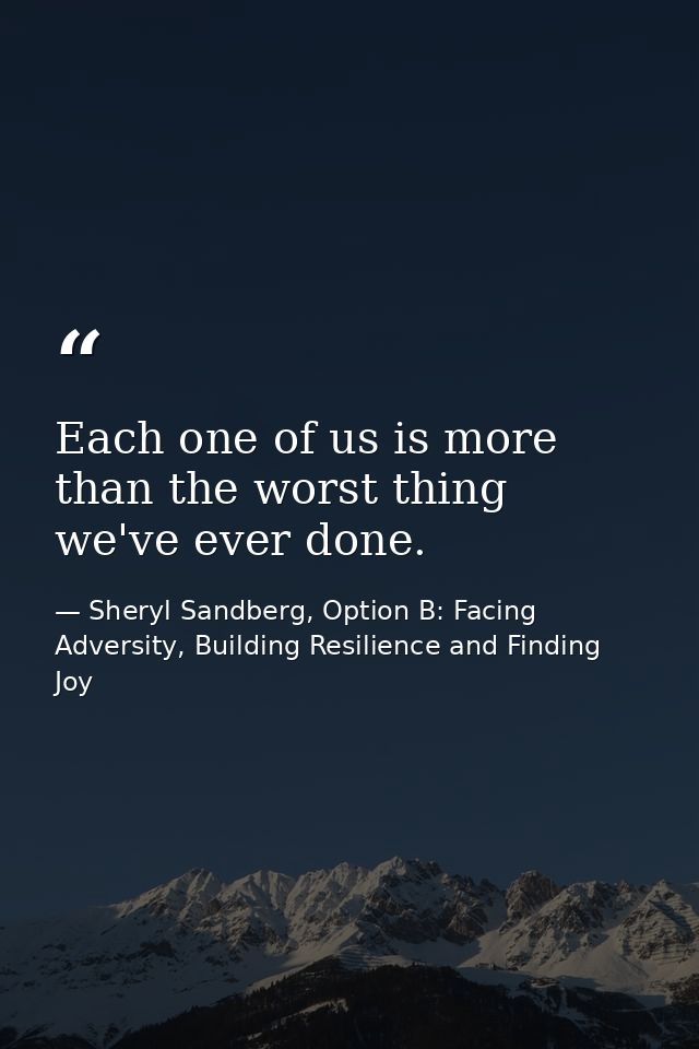 Each one of us is more than the worst thing we've ever done. — Sheryl Sandberg, Option B: Facing Adversity, Building Resilience and Finding Joy