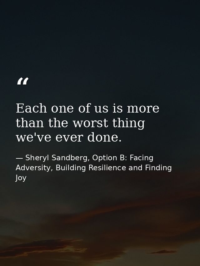 Each one of us is more than the worst thing we've ever done. — Sheryl Sandberg, Option B: Facing Adversity, Building Resilience and Finding Joy