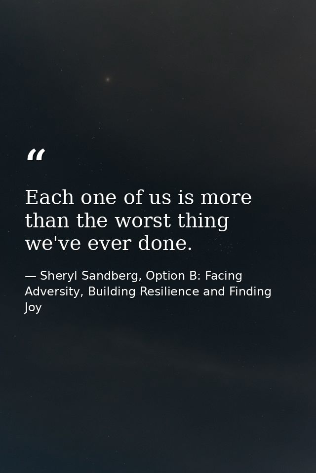 Each one of us is more than the worst thing we've ever done. — Sheryl Sandberg, Option B: Facing Adversity, Building Resilience and Finding Joy