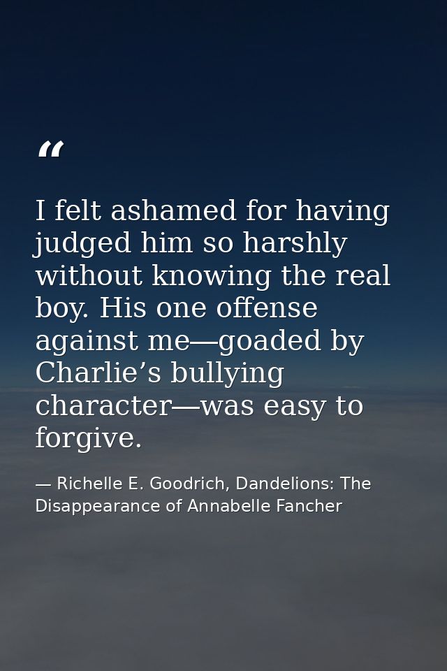 I felt ashamed for having judged him so harshly without knowing the real boy. His one offense against me―goaded by Charl — Richelle E. Goodrich, Dandelions: The Disappearance of Annabelle Fancher