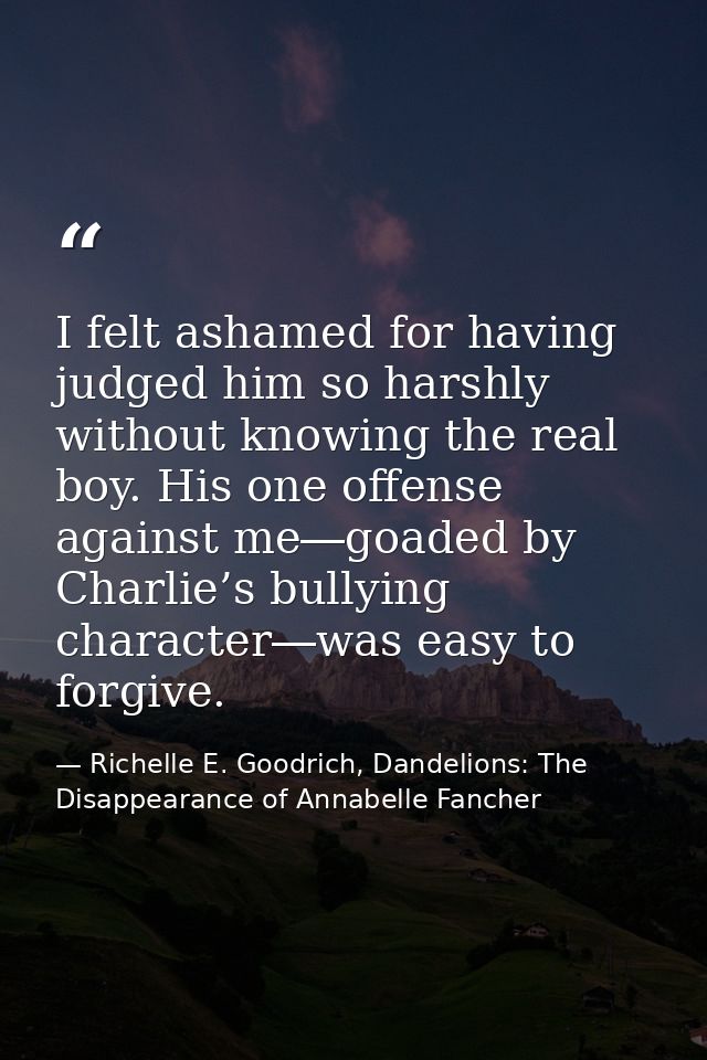 I felt ashamed for having judged him so harshly without knowing the real boy. His one offense against me―goaded by Charl — Richelle E. Goodrich, Dandelions: The Disappearance of Annabelle Fancher