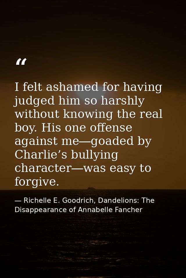 I felt ashamed for having judged him so harshly without knowing the real boy. His one offense against me―goaded by Charl — Richelle E. Goodrich, Dandelions: The Disappearance of Annabelle Fancher