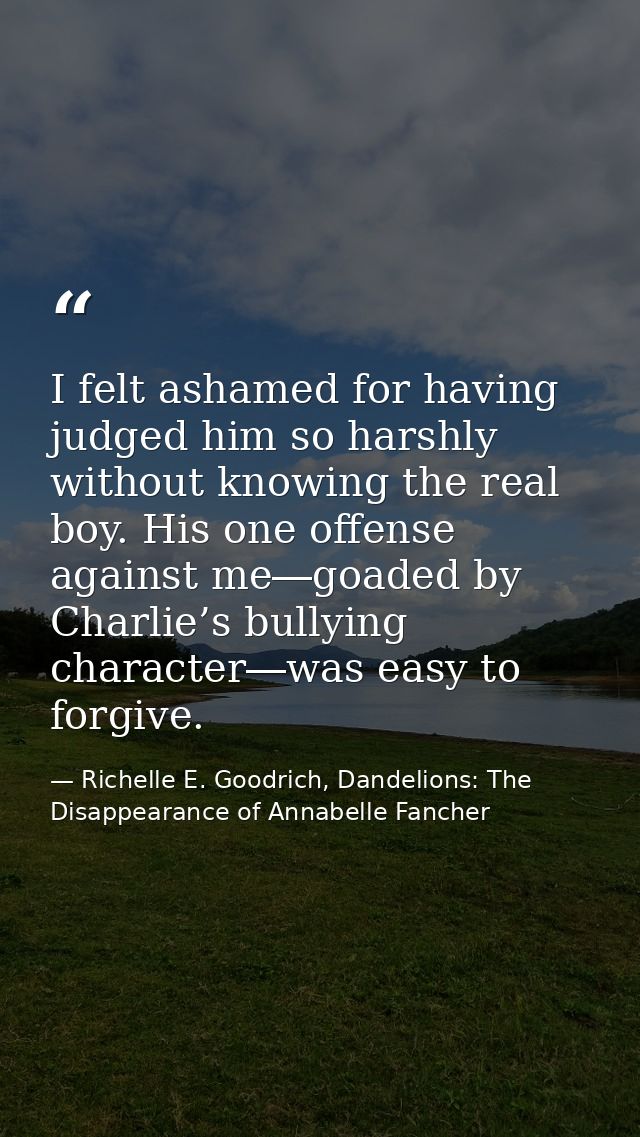 I felt ashamed for having judged him so harshly without knowing the real boy. His one offense against me―goaded by Charl — Richelle E. Goodrich, Dandelions: The Disappearance of Annabelle Fancher