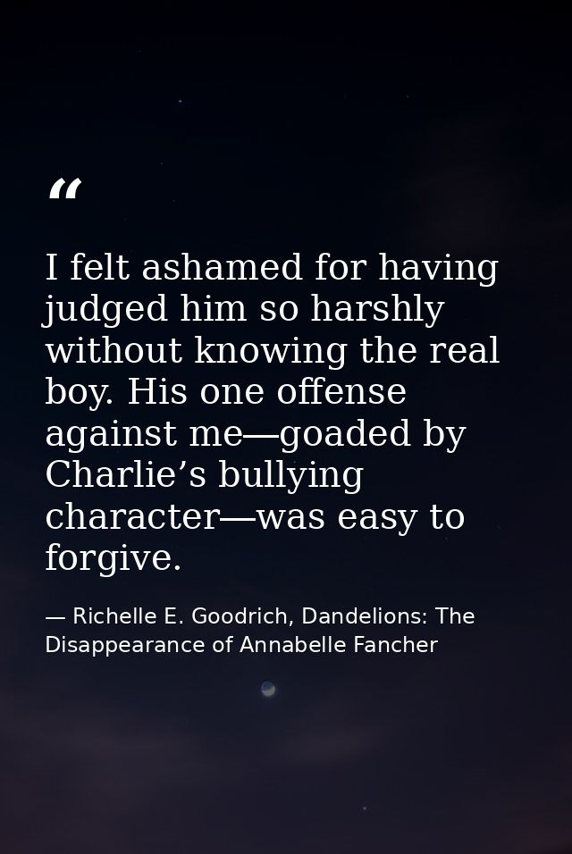 I felt ashamed for having judged him so harshly without knowing the real boy. His one offense against me―goaded by Charl — Richelle E. Goodrich, Dandelions: The Disappearance of Annabelle Fancher