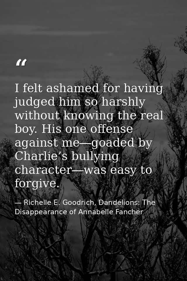 I felt ashamed for having judged him so harshly without knowing the real boy. His one offense against me―goaded by Charl — Richelle E. Goodrich, Dandelions: The Disappearance of Annabelle Fancher