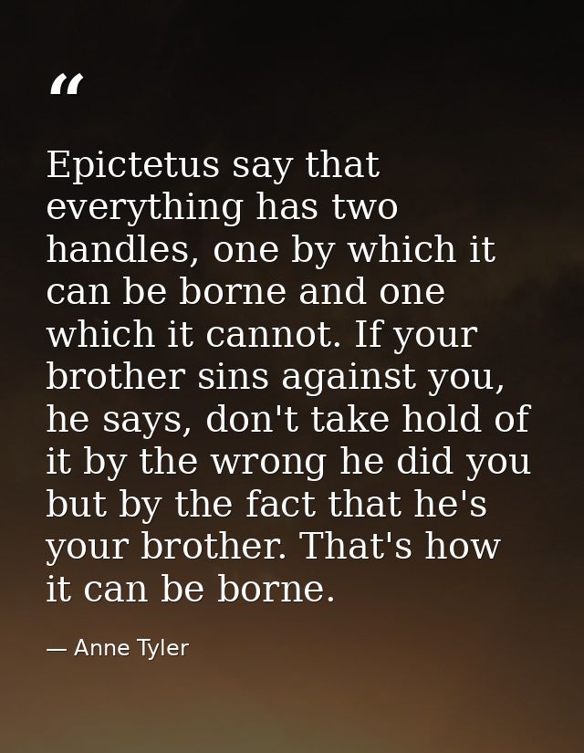 Epictetus say that everything has two handles, one by which it can be borne and one which it cannot. If your brother sin — Anne Tyler