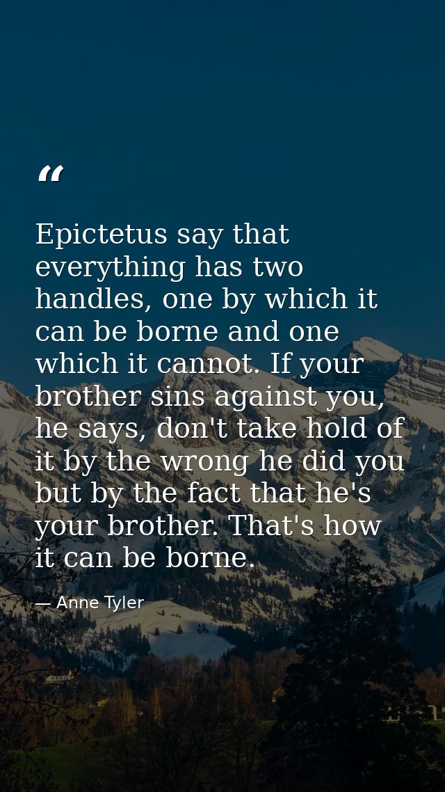 Epictetus say that everything has two handles, one by which it can be borne and one which it cannot. If your brother sin — Anne Tyler