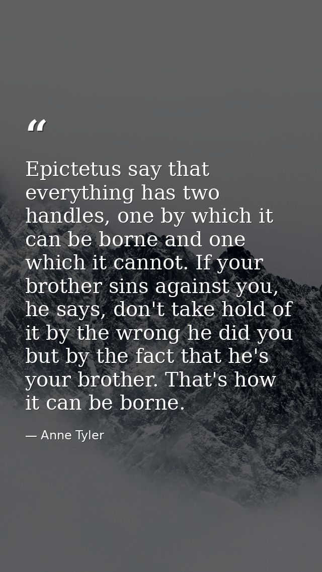 Epictetus say that everything has two handles, one by which it can be borne and one which it cannot. If your brother sin — Anne Tyler